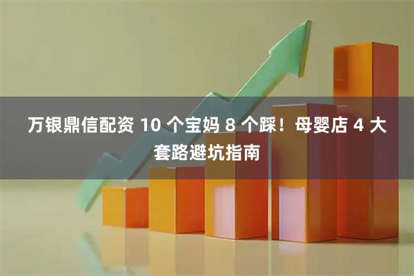 万银鼎信配资 10 个宝妈 8 个踩！母婴店 4 大套路避坑指南