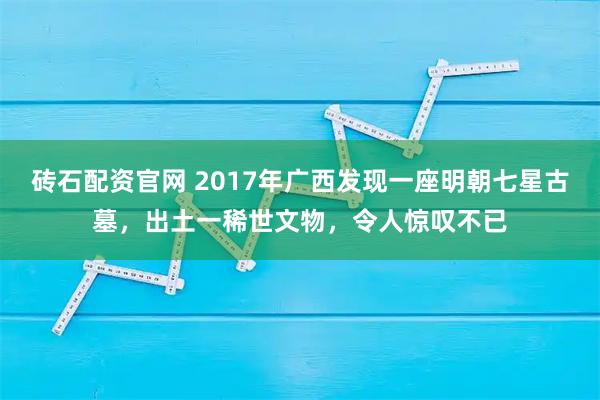砖石配资官网 2017年广西发现一座明朝七星古墓，出土一稀世文物，令人惊叹不已