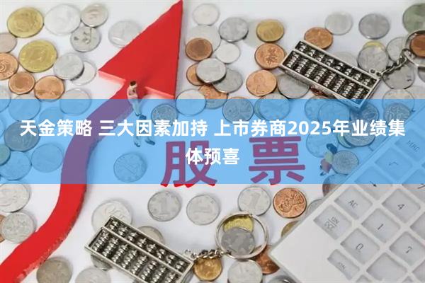 天金策略 三大因素加持 上市券商2025年业绩集体预喜