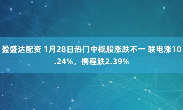 盈盛达配资 1月28日热门中概股涨跌不一 联电涨10.24%，携程跌2.39%
