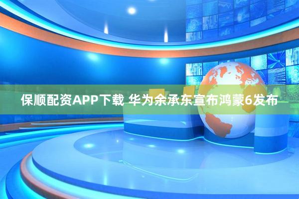 保顺配资APP下载 华为余承东宣布鸿蒙6发布