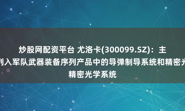 炒股网配资平台 尤洛卡(300099.SZ)：主要生产列入军队武器装备序列产品中的导弹制导系统和精密光学系统