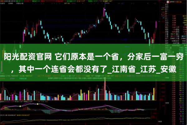 阳光配资官网 它们原本是一个省，分家后一富一穷，其中一个连省会都没有了_江南省_江苏_安徽