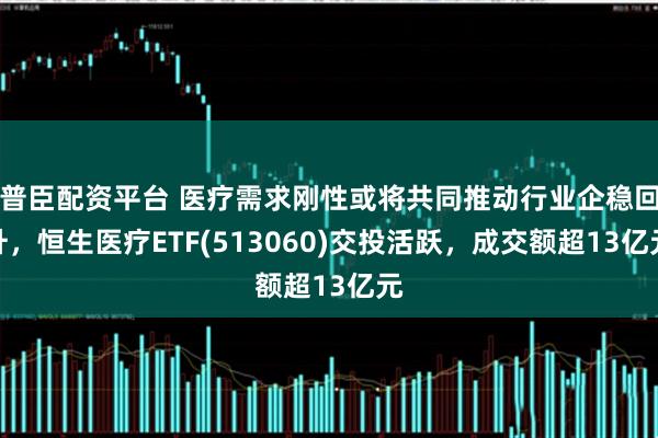 普臣配资平台 医疗需求刚性或将共同推动行业企稳回升,恒生医疗ETF(513060)交投活跃,成交额超13亿元