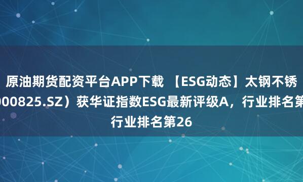原油期货配资平台APP下载 【ESG动态】太钢不锈（000825.SZ）获华证指数ESG最新评级A，行业排名第26
