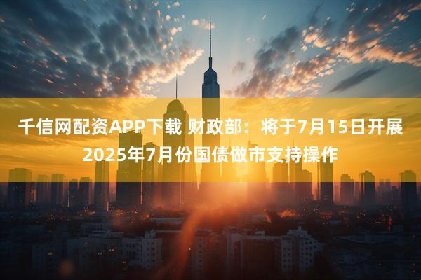 千信网配资APP下载 财政部：将于7月15日开展2025年7月份国债做市支持操作