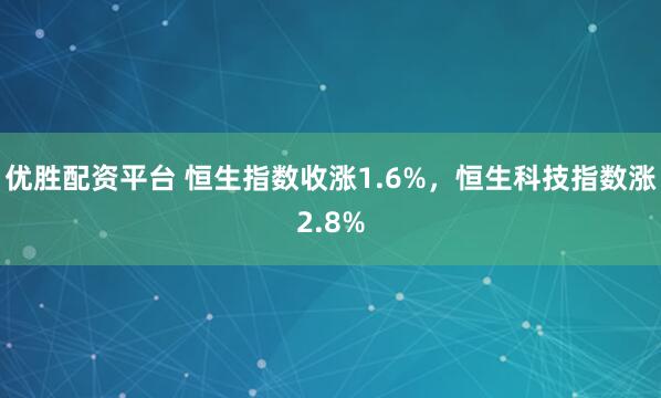 优胜配资平台 恒生指数收涨1.6%，恒生科技指数涨2.8%