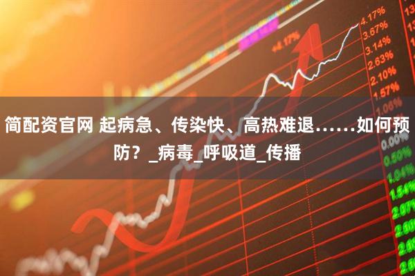 简配资官网 起病急、传染快、高热难退……如何预防？_病毒_呼吸道_传播