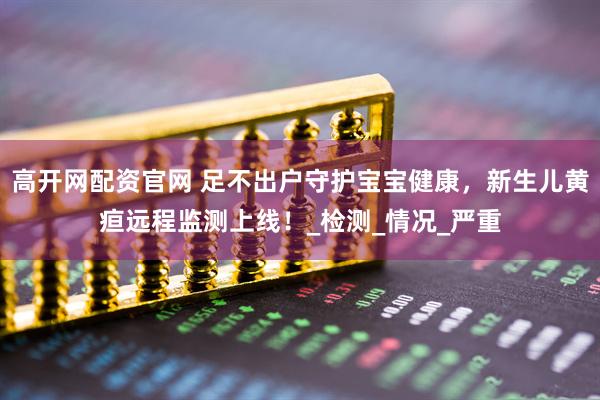 高开网配资官网 足不出户守护宝宝健康，新生儿黄疸远程监测上线！_检测_情况_严重