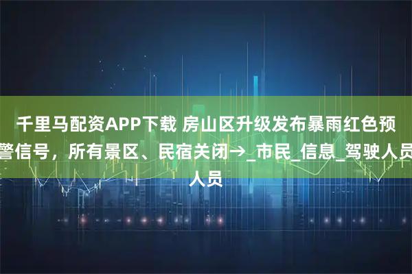 千里马配资APP下载 房山区升级发布暴雨红色预警信号，所有景区、民宿关闭→_市民_信息_驾驶人员