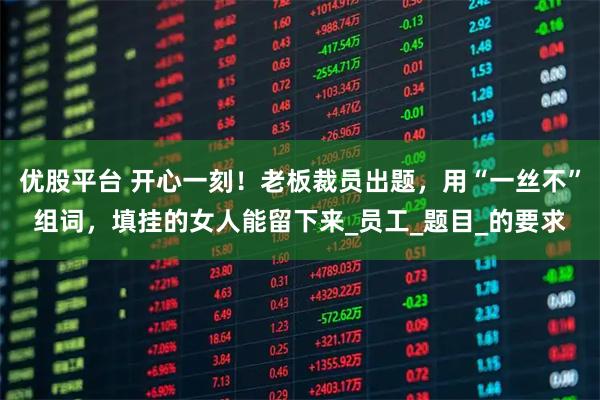 优股平台 开心一刻!老板裁员出题,用“一丝不”组词,填挂的女人能留下来_员工_题目_的要求