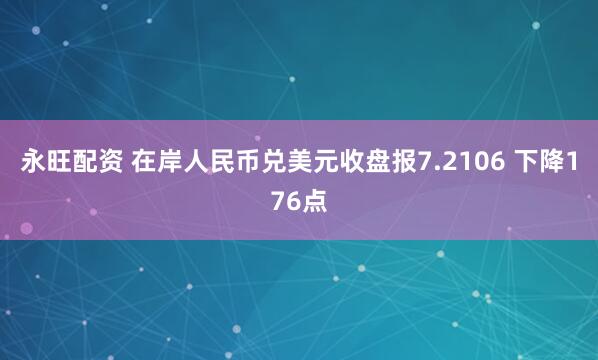 永旺配资 在岸人民币兑美元收盘报7.2106 下降176点