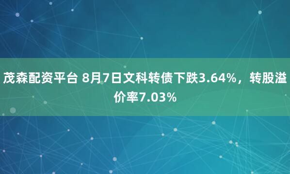 茂森配资平台 8月7日文科转债下跌3.64%,转股溢价率7.03%