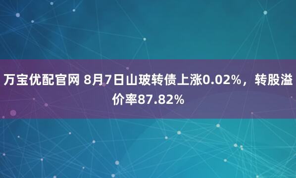 万宝优配官网 8月7日山玻转债上涨0.02%,转股溢价率87.82%