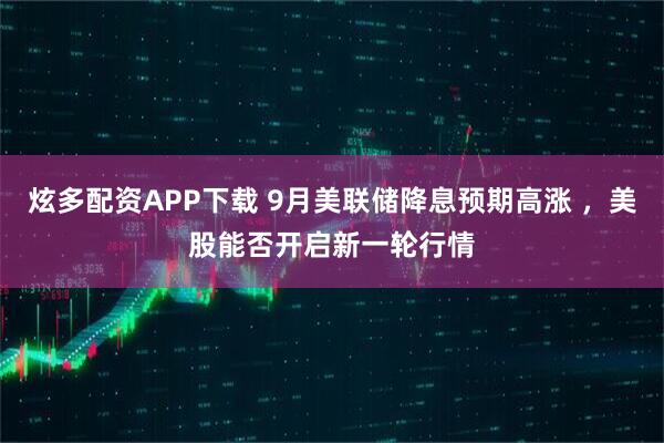 炫多配资APP下载 9月美联储降息预期高涨 ，美股能否开启新一轮行情
