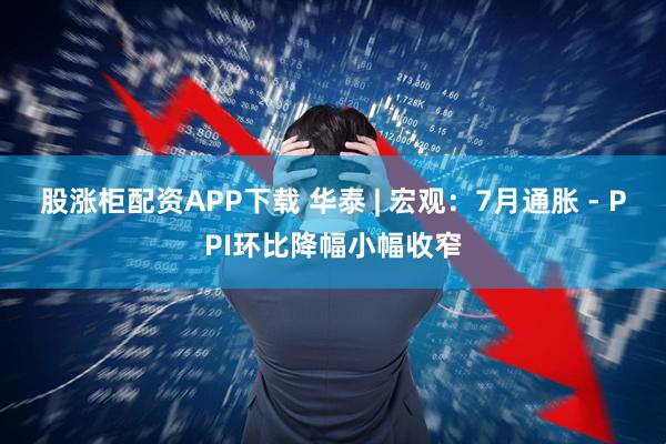股涨柜配资APP下载 华泰 | 宏观：7月通胀 - PPI环比降幅小幅收窄
