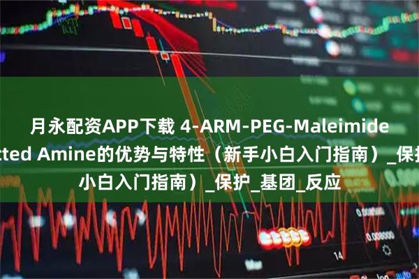 月永配资APP下载 4-ARM-PEG-Maleimide/Boc protected Amine的优势与特性（新手小白入门指南）_保护_基团_反应