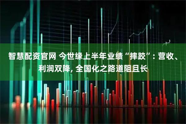 智慧配资官网 今世缘上半年业绩“摔跤”: 营收、利润双降, 全国化之路道阻且长