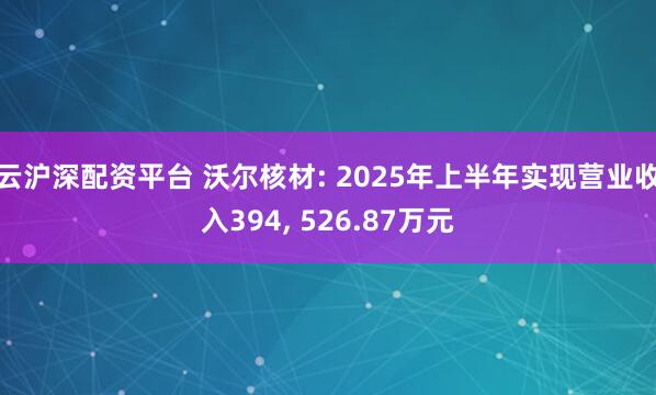 云沪深配资平台 沃尔核材: 2025年上半年实现营业收入394, 526.87万元