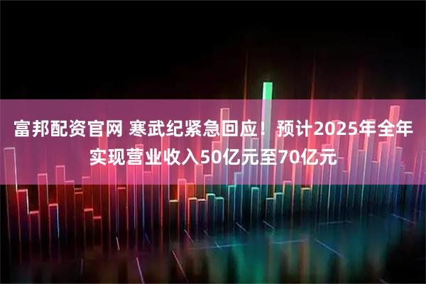 富邦配资官网 寒武纪紧急回应!预计2025年全年实现营业收入50亿元至70亿元