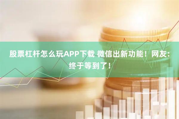 股票杠杆怎么玩APP下载 微信出新功能！网友：终于等到了！