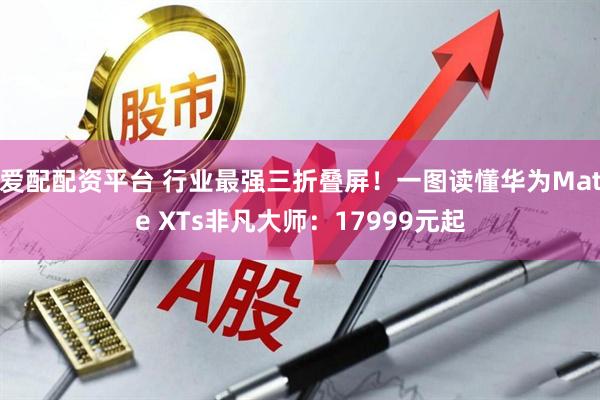 爱配配资平台 行业最强三折叠屏！一图读懂华为Mate XTs非凡大师：17999元起