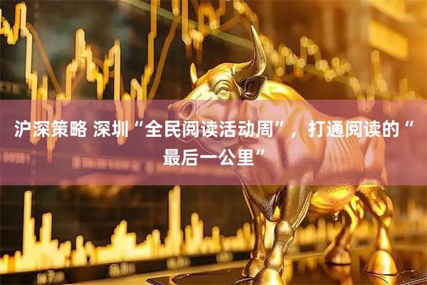 沪深策略 深圳“全民阅读活动周”，打通阅读的“最后一公里”