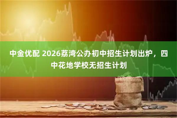 中金优配 2026荔湾公办初中招生计划出炉，四中花地学校无招生计划