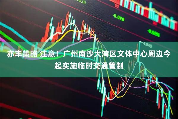 亦丰策略 注意！广州南沙大湾区文体中心周边今起实施临时交通管制